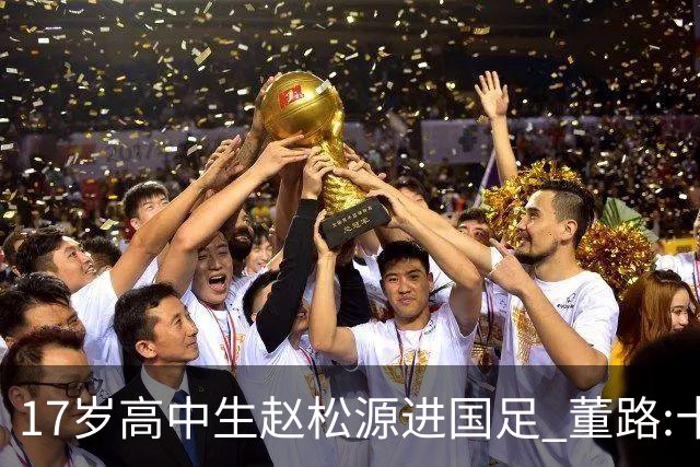 17岁高中生赵松源进国足 董路:十年内或不会再有